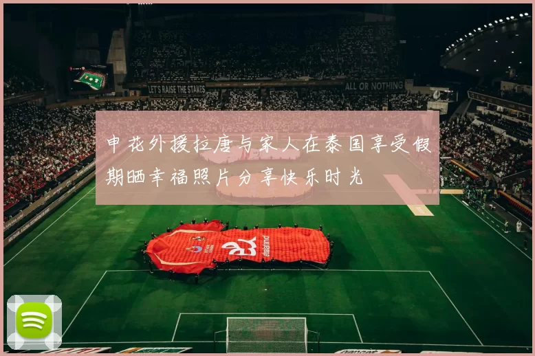 申花外援拉唐与家人在泰国享受假期晒幸福照片分享快乐时光