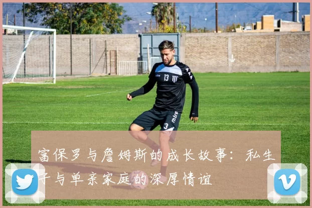 富保罗与詹姆斯的成长故事：私生子与单亲家庭的深厚情谊