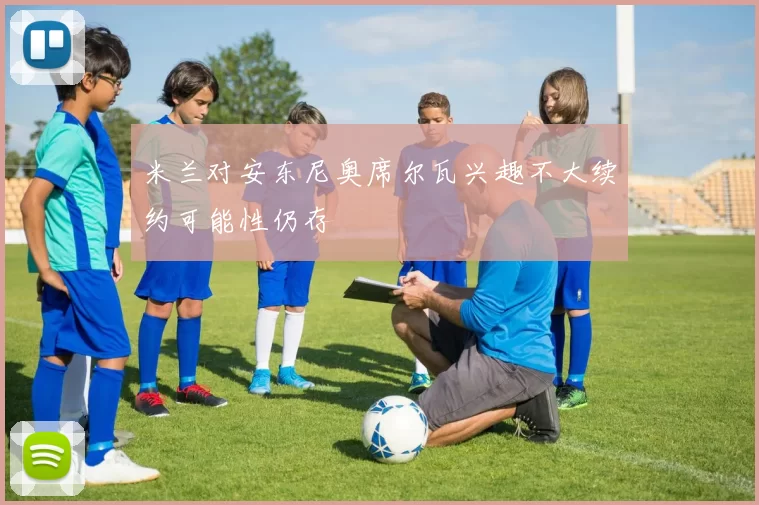 米兰对安东尼奥席尔瓦兴趣不大续约可能性仍存