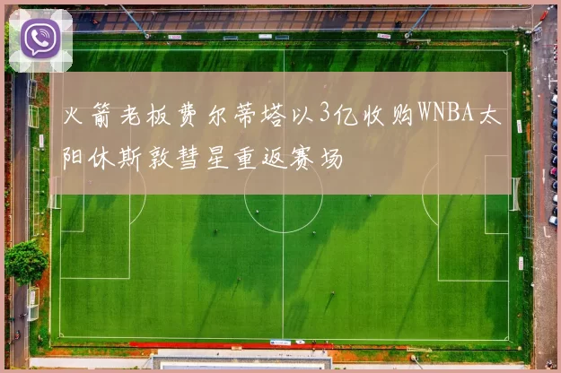火箭老板费尔蒂塔以3亿收购WNBA太阳休斯敦彗星重返赛场