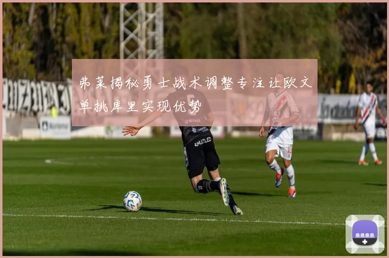 弗莱揭秘勇士战术调整专注让欧文单挑库里实现优势