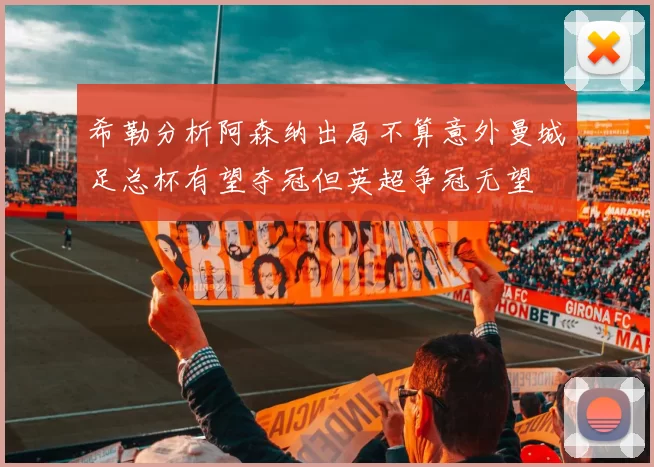 希勒分析阿森纳出局不算意外曼城足总杯有望夺冠但英超争冠无望