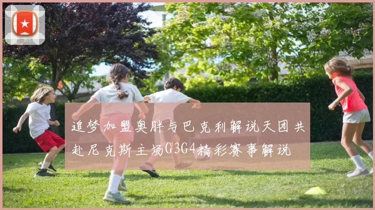 追梦加盟奥胖与巴克利解说天团共赴尼克斯主场G3G4精彩赛事解说