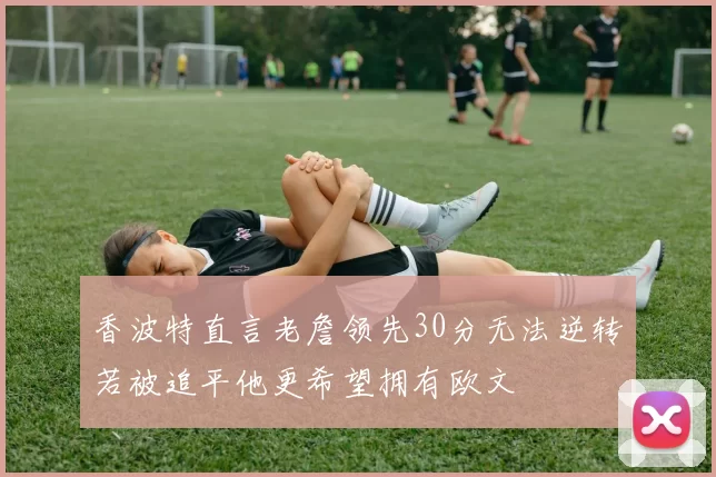 香波特直言老詹领先30分无法逆转若被追平他更希望拥有欧文