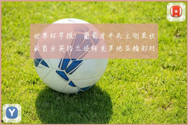 世界杯早报：葡萄牙平民主刚果收获首分英格兰逆转克罗地亚精彩对决
