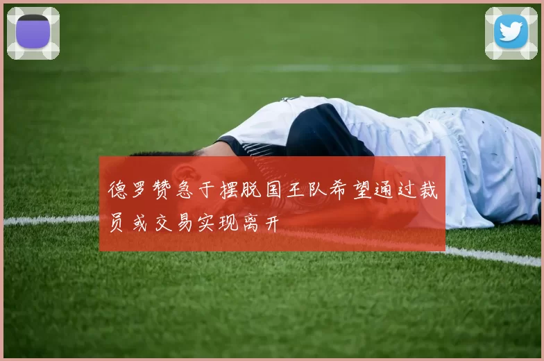 德罗赞急于摆脱国王队希望通过裁员或交易实现离开