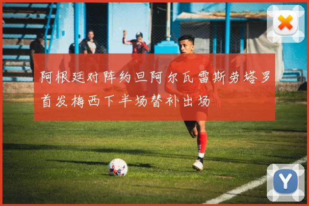 阿根廷对阵约旦阿尔瓦雷斯劳塔罗首发梅西下半场替补出场