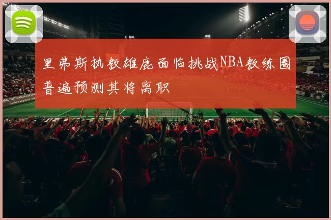里弗斯执教雄鹿面临挑战NBA教练圈普遍预测其将离职