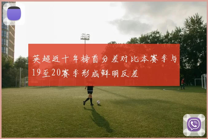 英超近十年榜首分差对比本赛季与19至20赛季形成鲜明反差