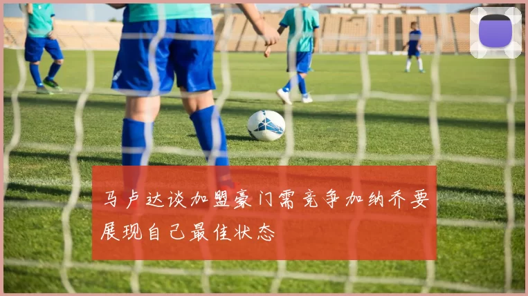 马卢达谈加盟豪门需竞争加纳乔要展现自己最佳状态