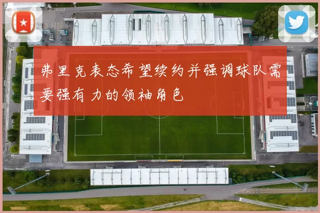 弗里克表态希望续约并强调球队需要强有力的领袖角色