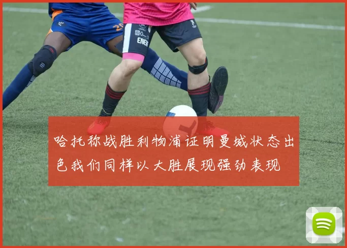 哈托称战胜利物浦证明曼城状态出色我们同样以大胜展现强劲表现