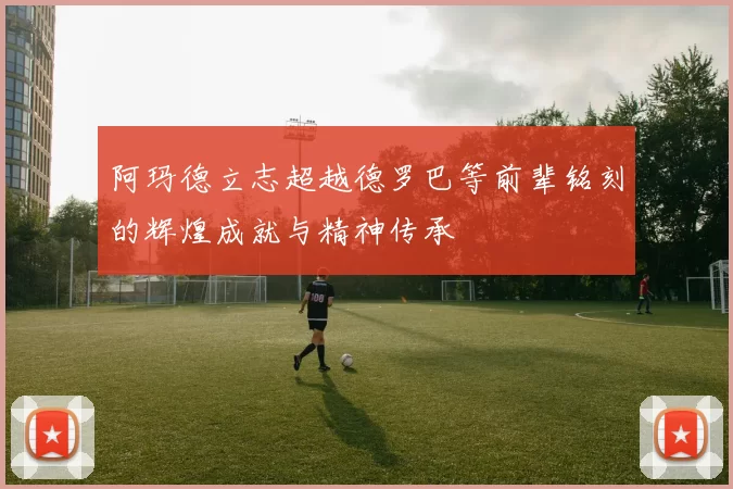 阿玛德立志超越德罗巴等前辈铭刻的辉煌成就与精神传承