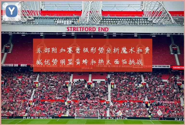 东部附加赛晋级形势分析魔术和费城优势明显黄蜂和热火面临挑战