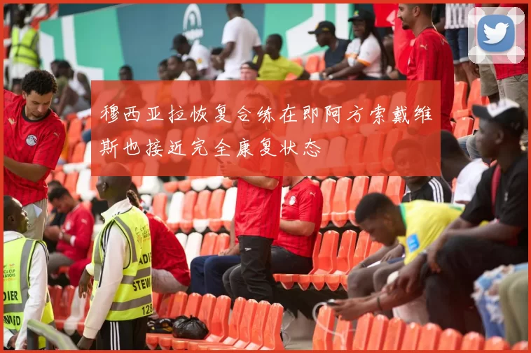 穆西亚拉恢复合练在即阿方索戴维斯也接近完全康复状态
