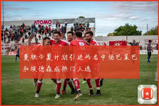 曼联今夏计划引进两名中场巴莱巴和埃德森成热门人选