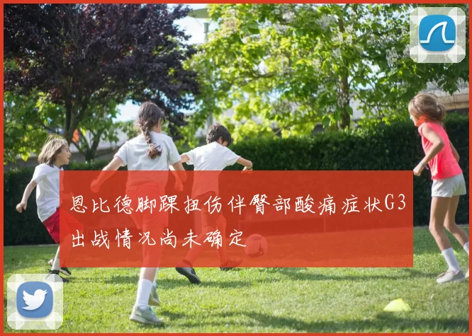恩比德脚踝扭伤伴臀部酸痛症状G3出战情况尚未确定