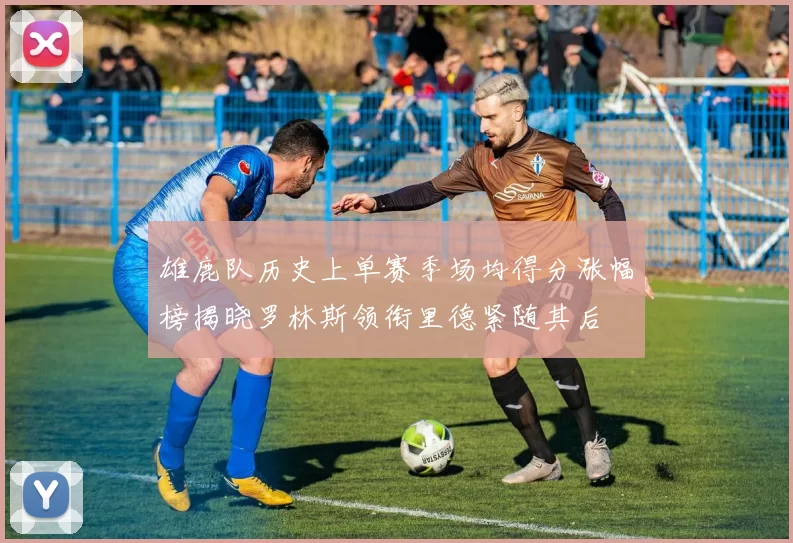 雄鹿队历史上单赛季场均得分涨幅榜揭晓罗林斯领衔里德紧随其后