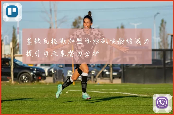 基顿瓦格勒加盟洛杉矶快船的战力提升与未来潜力分析