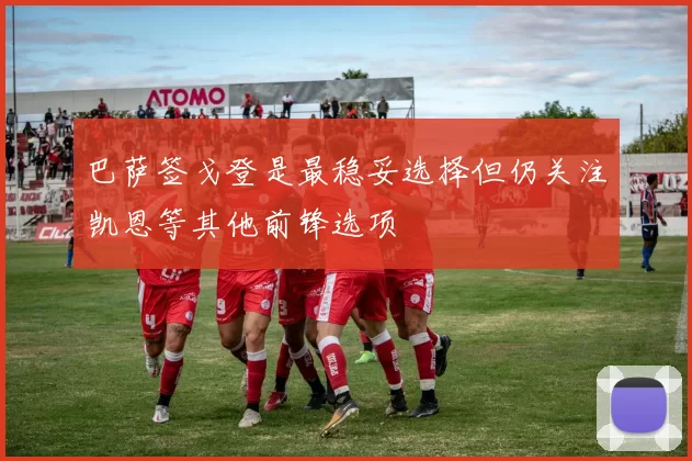 巴萨签戈登是最稳妥选择但仍关注凯恩等其他前锋选项