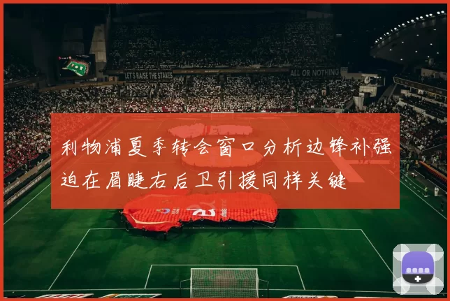 利物浦夏季转会窗口分析边锋补强迫在眉睫右后卫引援同样关键