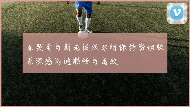 东契奇与新老板沃尔特保持密切联系深感沟通顺畅与高效