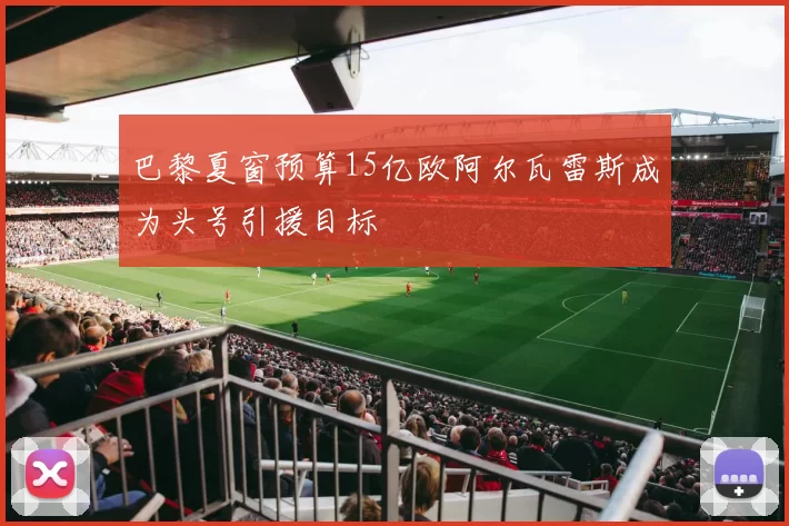 巴黎夏窗预算15亿欧阿尔瓦雷斯成为头号引援目标