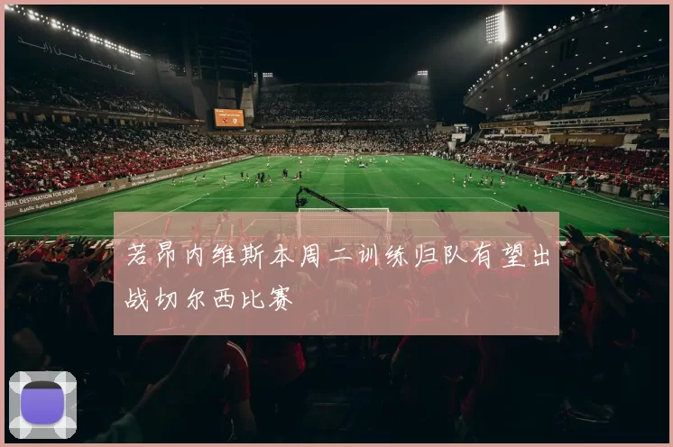 若昂内维斯本周二训练归队有望出战切尔西比赛