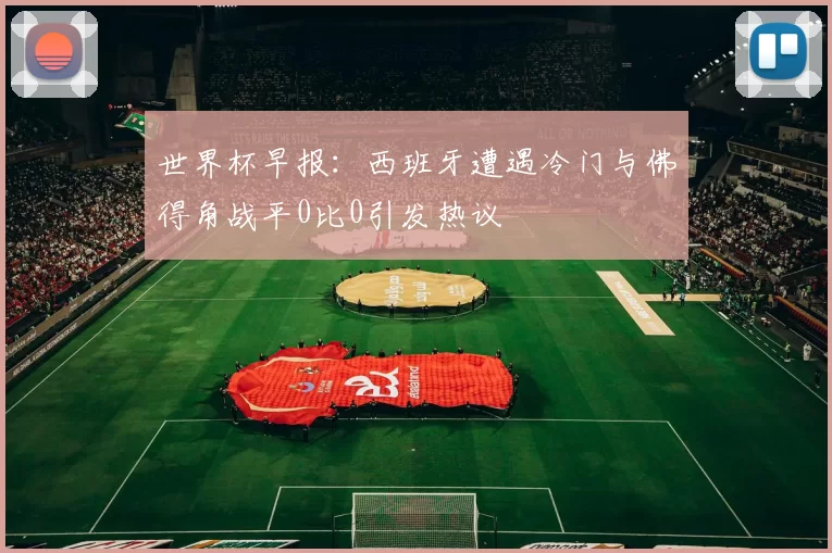 世界杯早报：西班牙遭遇冷门与佛得角战平0比0引发热议