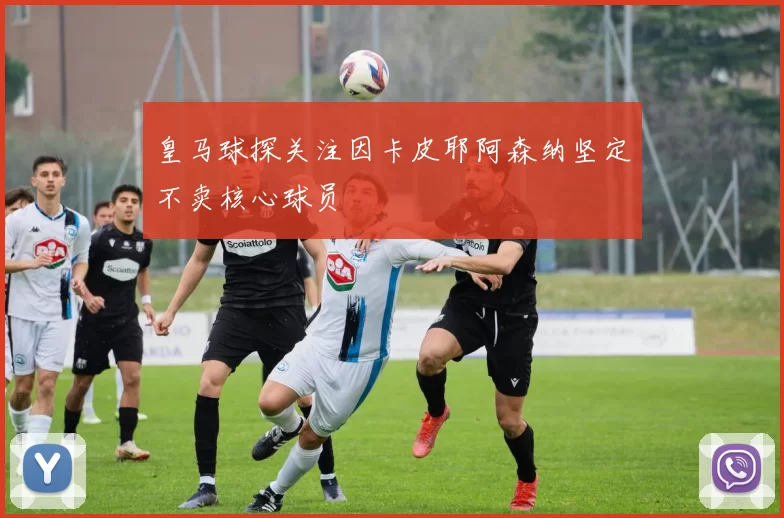 皇马球探关注因卡皮耶阿森纳坚定不卖核心球员